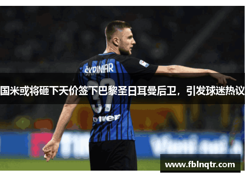 国米或将砸下天价签下巴黎圣日耳曼后卫，引发球迷热议