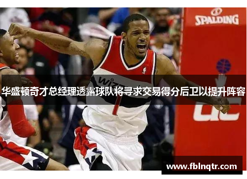 华盛顿奇才总经理透露球队将寻求交易得分后卫以提升阵容