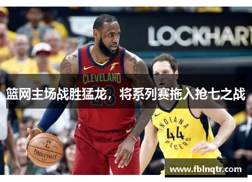篮网主场战胜猛龙，将系列赛拖入抢七之战