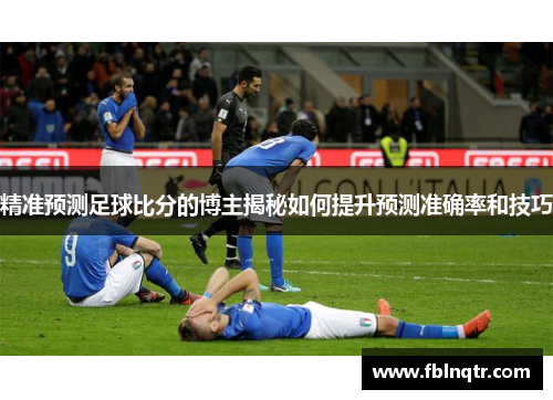 精准预测足球比分的博主揭秘如何提升预测准确率和技巧