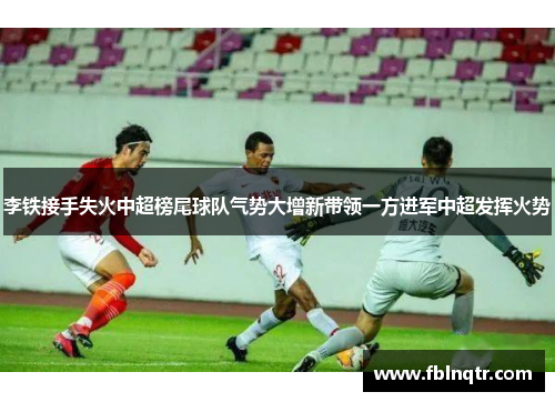 李铁接手失火中超榜尾球队气势大增新带领一方进军中超发挥火势