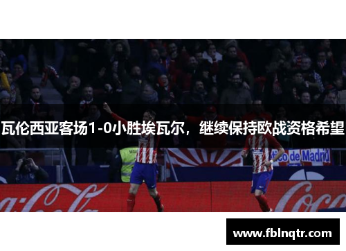瓦伦西亚客场1-0小胜埃瓦尔，继续保持欧战资格希望