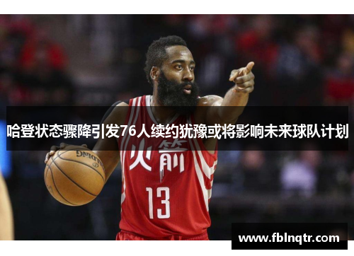 哈登状态骤降引发76人续约犹豫或将影响未来球队计划