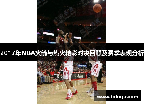 2017年NBA火箭与热火精彩对决回顾及赛季表现分析