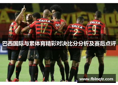 巴西国际与累体育精彩对决比分分析及赛后点评
