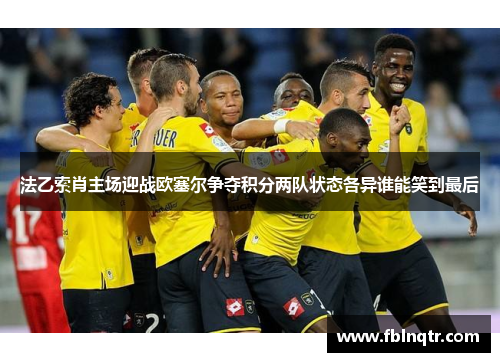 法乙索肖主场迎战欧塞尔争夺积分两队状态各异谁能笑到最后