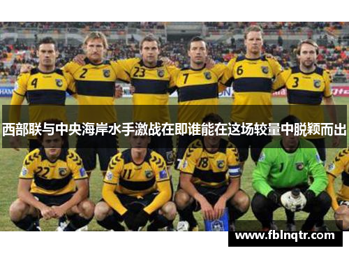 西部联与中央海岸水手激战在即谁能在这场较量中脱颖而出
