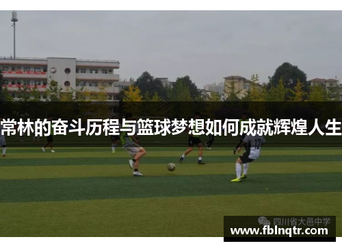 常林的奋斗历程与篮球梦想如何成就辉煌人生