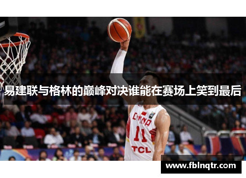 易建联与格林的巅峰对决谁能在赛场上笑到最后