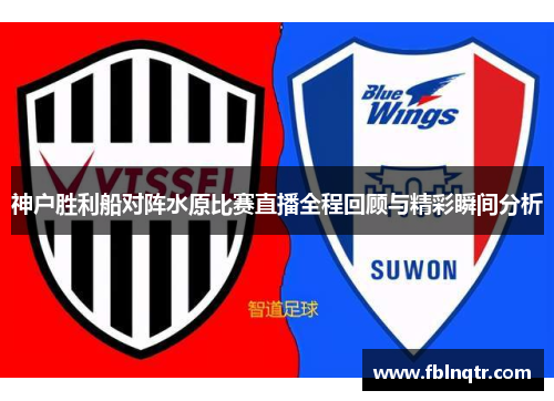 神户胜利船对阵水原比赛直播全程回顾与精彩瞬间分析