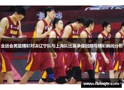 全运会男篮精彩对决辽宁队与上海队比赛录像回顾与精彩瞬间分析