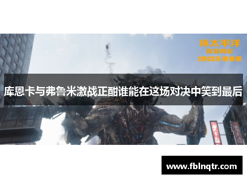 库恩卡与弗鲁米激战正酣谁能在这场对决中笑到最后